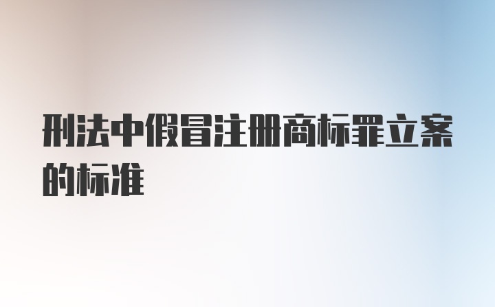 刑法中假冒注册商标罪立案的标准