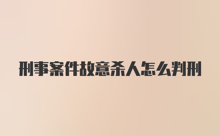 刑事案件故意杀人怎么判刑