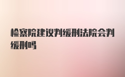 检察院建议判缓刑法院会判缓刑吗