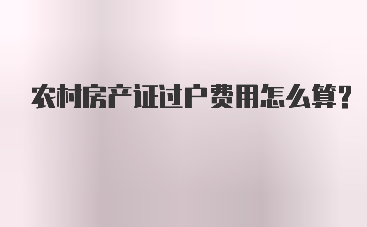 农村房产证过户费用怎么算？