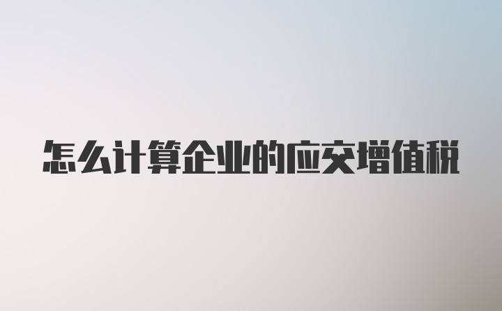 怎么计算企业的应交增值税