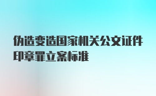 伪造变造国家机关公文证件印章罪立案标准