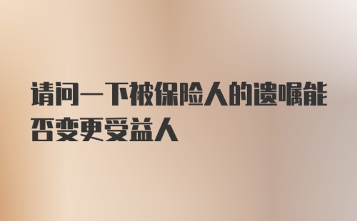 请问一下被保险人的遗嘱能否变更受益人