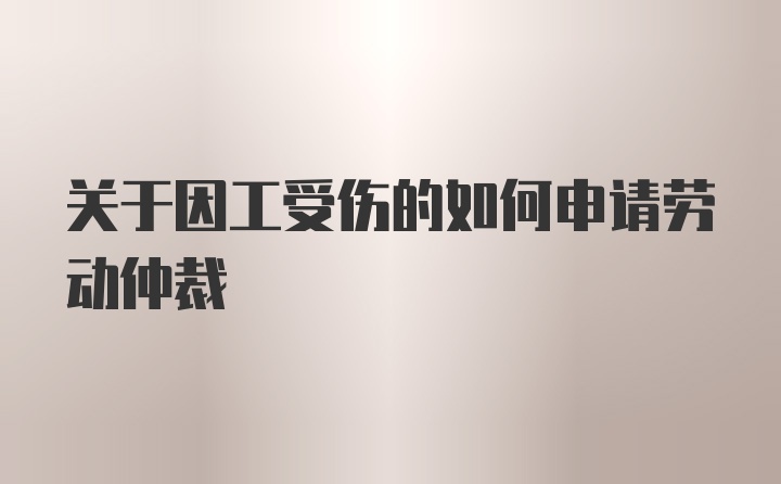 关于因工受伤的如何申请劳动仲裁