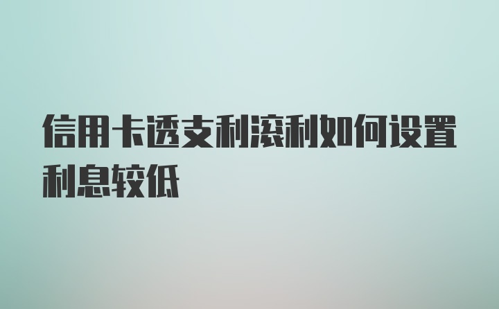 信用卡透支利滚利如何设置利息较低