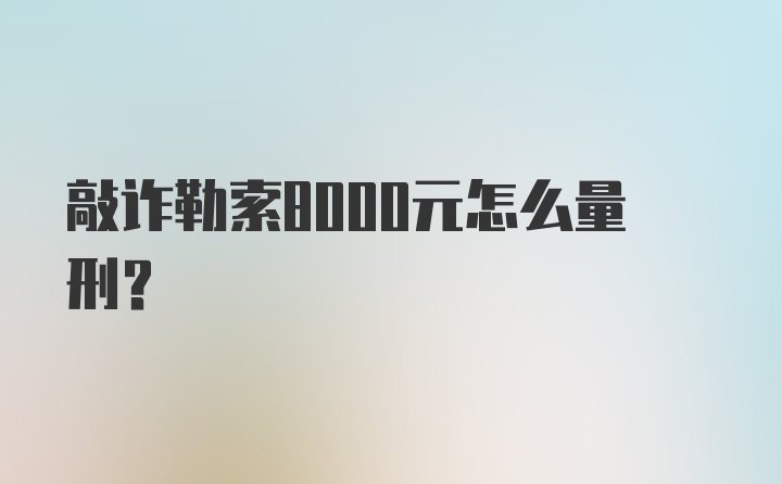 敲诈勒索8000元怎么量刑？