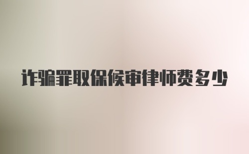 诈骗罪取保候审律师费多少