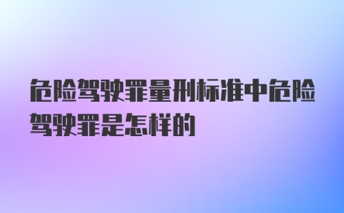 危险驾驶罪量刑标准中危险驾驶罪是怎样的