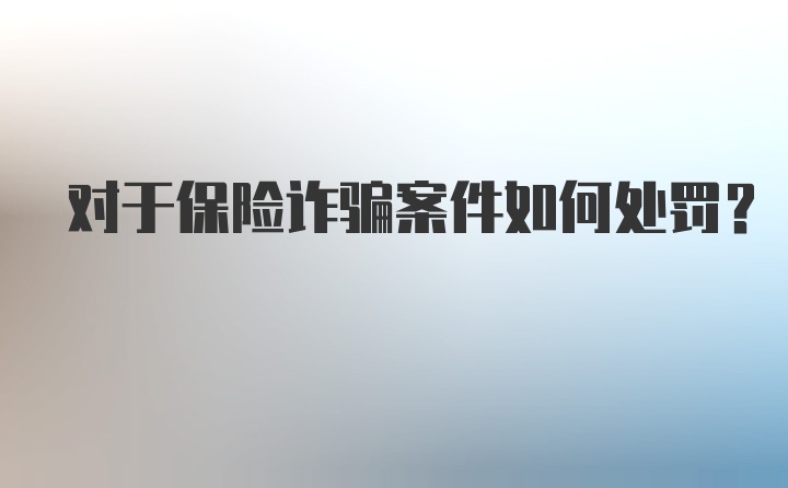 对于保险诈骗案件如何处罚？