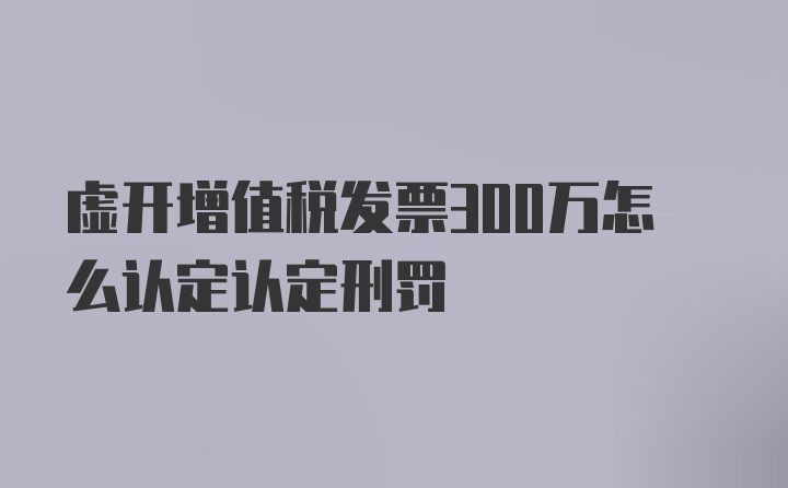 虚开增值税发票300万怎么认定认定刑罚