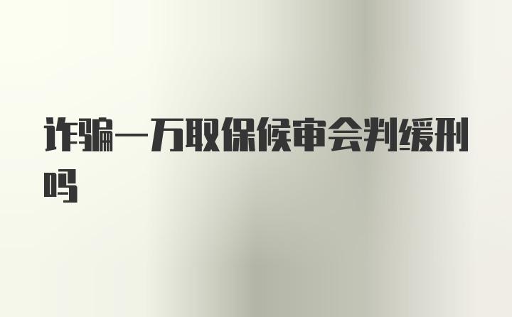 诈骗一万取保候审会判缓刑吗