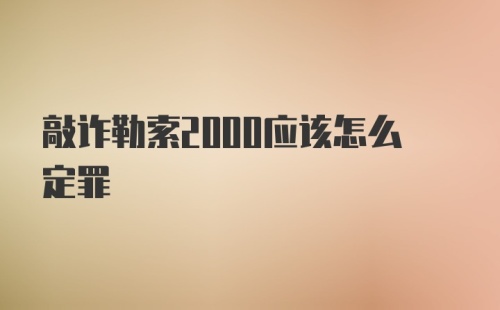 敲诈勒索2000应该怎么定罪