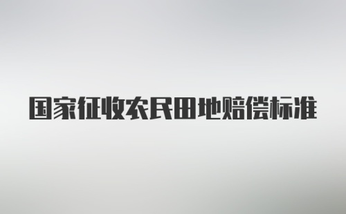 国家征收农民田地赔偿标准