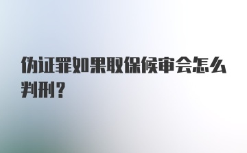 伪证罪如果取保候审会怎么判刑？