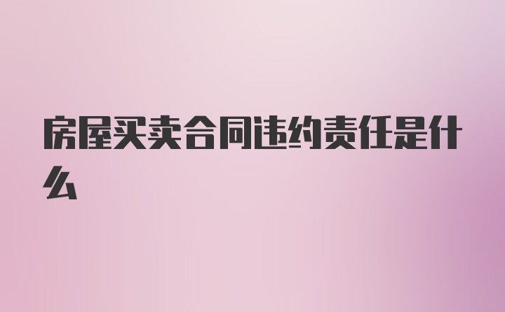 房屋买卖合同违约责任是什么