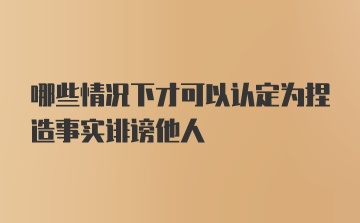 哪些情况下才可以认定为捏造事实诽谤他人