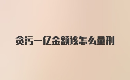 贪污一亿金额该怎么量刑