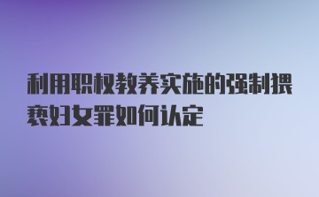 利用职权教养实施的强制猥亵妇女罪如何认定