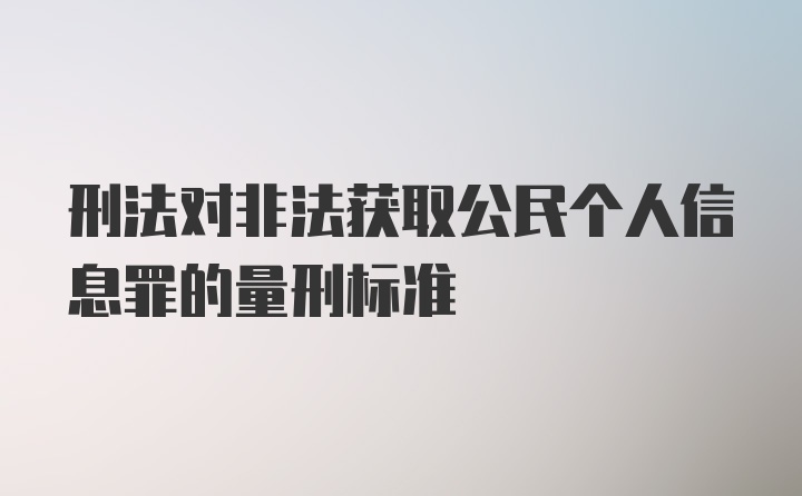 刑法对非法获取公民个人信息罪的量刑标准