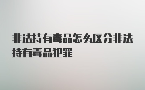 非法持有毒品怎么区分非法持有毒品犯罪