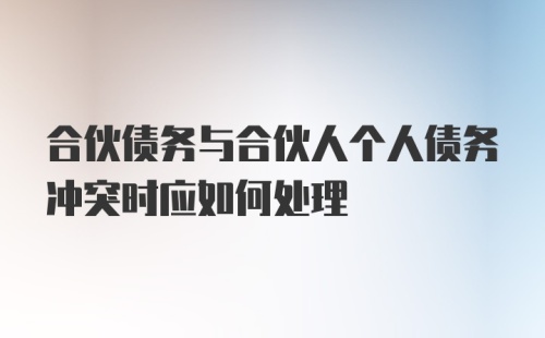 合伙债务与合伙人个人债务冲突时应如何处理