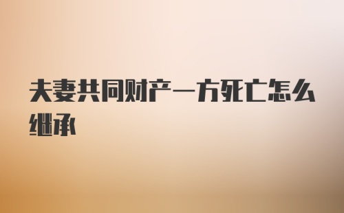 夫妻共同财产一方死亡怎么继承