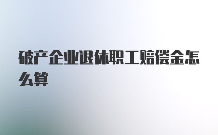 破产企业退休职工赔偿金怎么算