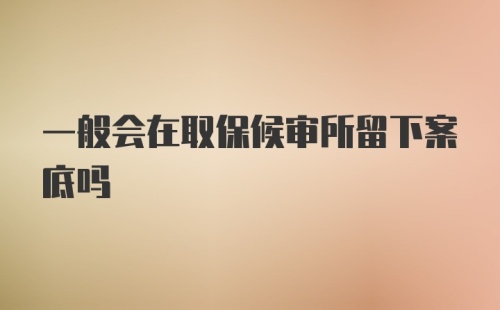 一般会在取保候审所留下案底吗