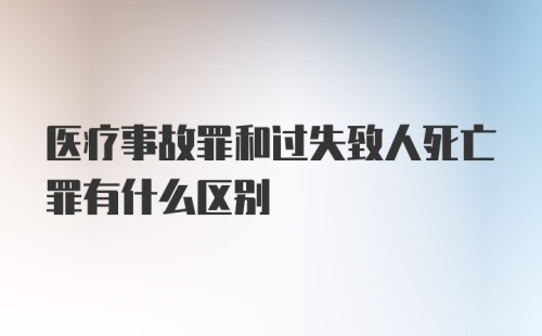 医疗事故罪和过失致人死亡罪有什么区别