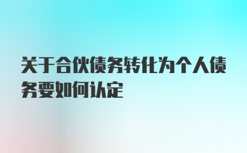 关于合伙债务转化为个人债务要如何认定