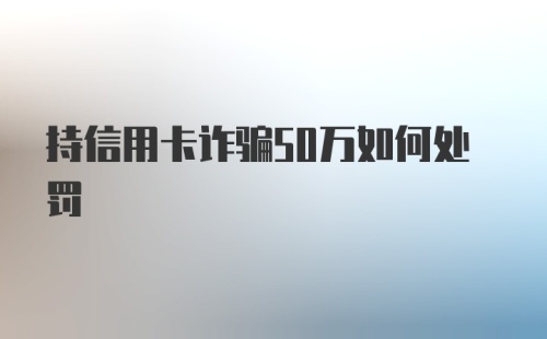 持信用卡诈骗50万如何处罚