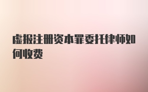 虚报注册资本罪委托律师如何收费