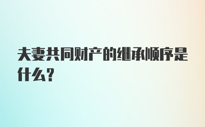 夫妻共同财产的继承顺序是什么？