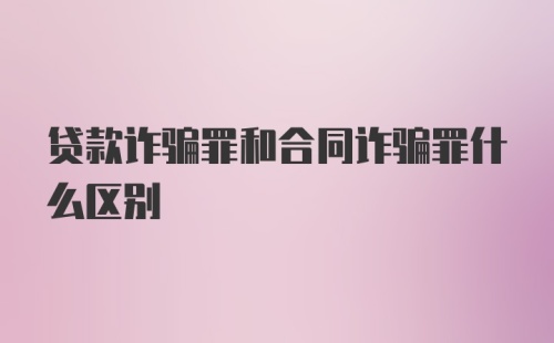 贷款诈骗罪和合同诈骗罪什么区别