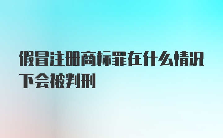 假冒注册商标罪在什么情况下会被判刑