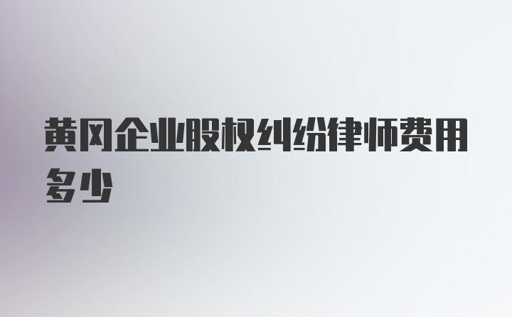 黄冈企业股权纠纷律师费用多少