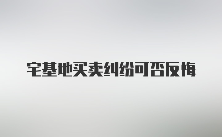 宅基地买卖纠纷可否反悔