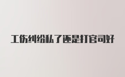 工伤纠纷私了还是打官司好