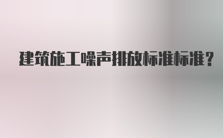 建筑施工噪声排放标准标准?