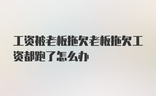 工资被老板拖欠老板拖欠工资都跑了怎么办