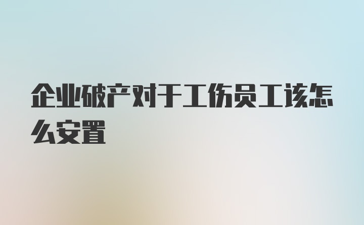 企业破产对于工伤员工该怎么安置