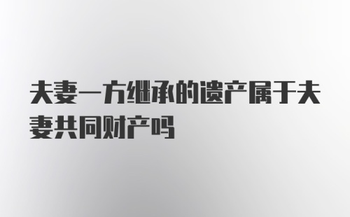 夫妻一方继承的遗产属于夫妻共同财产吗