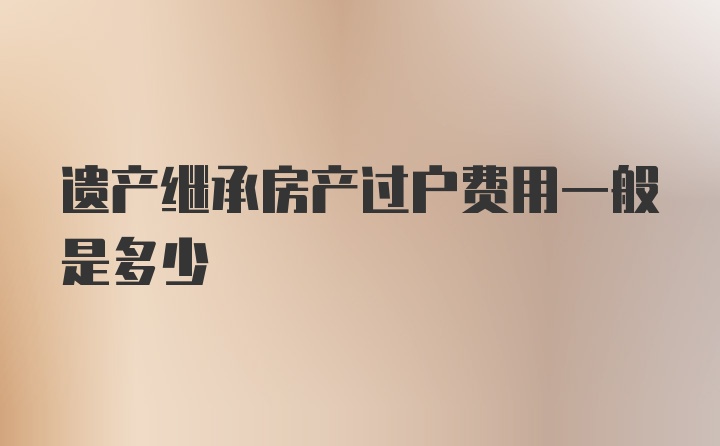 遗产继承房产过户费用一般是多少