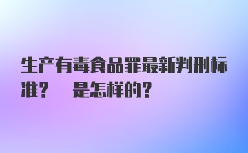 生产有毒食品罪最新判刑标准? 是怎样的？