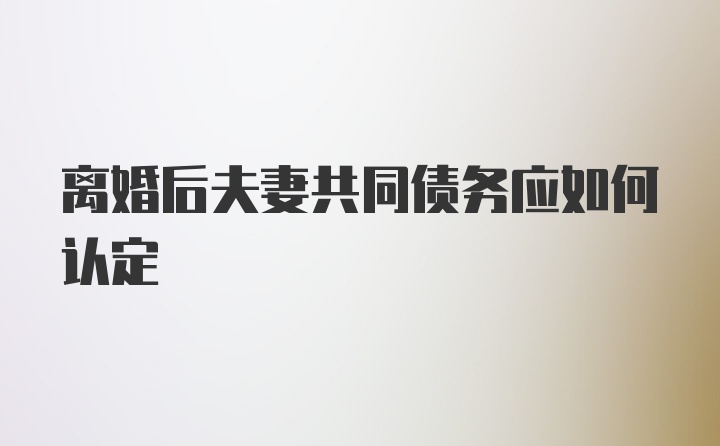 离婚后夫妻共同债务应如何认定