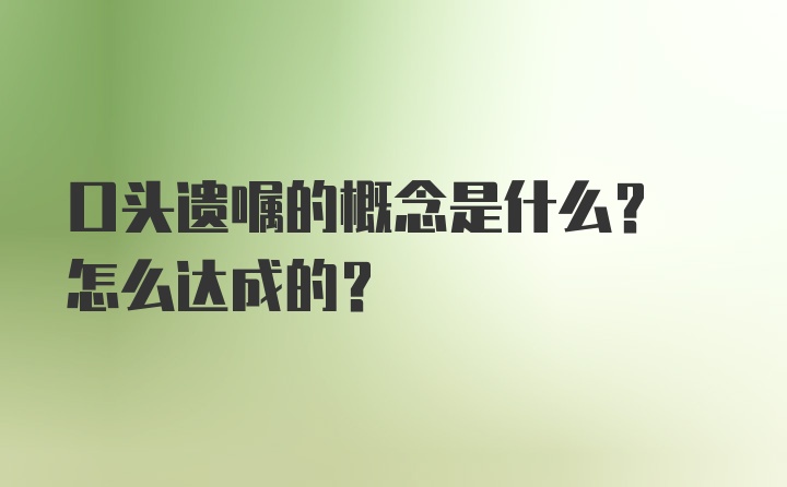 口头遗嘱的概念是什么? 怎么达成的?