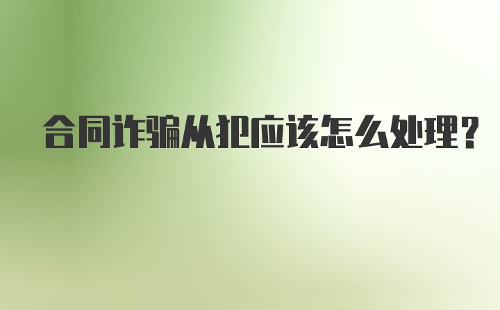 合同诈骗从犯应该怎么处理？