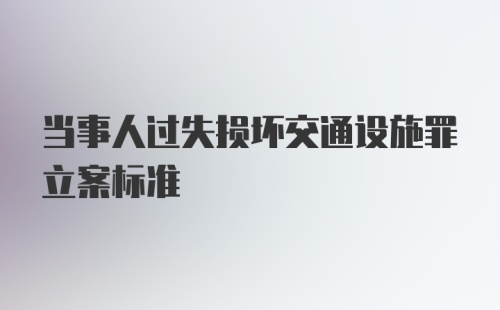 当事人过失损坏交通设施罪立案标准