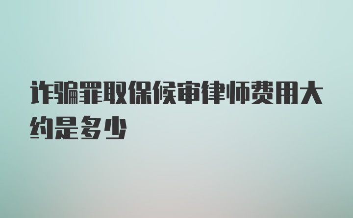 诈骗罪取保候审律师费用大约是多少