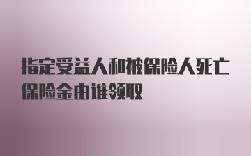 指定受益人和被保险人死亡保险金由谁领取